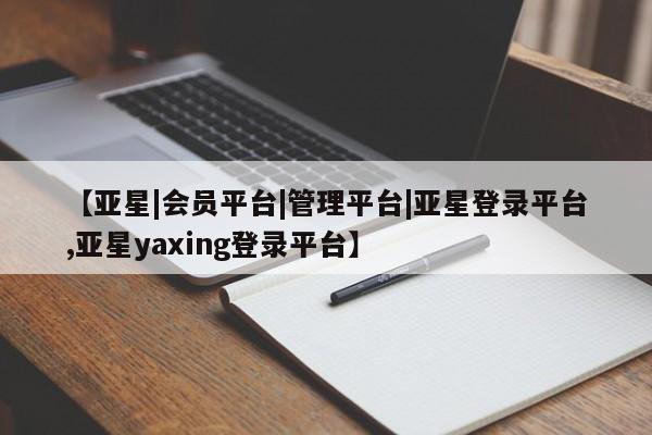 亚星入口 亚星手机版app【亚星|会员平台|管理平台|亚星登录平台,亚星yaxing登录平台】