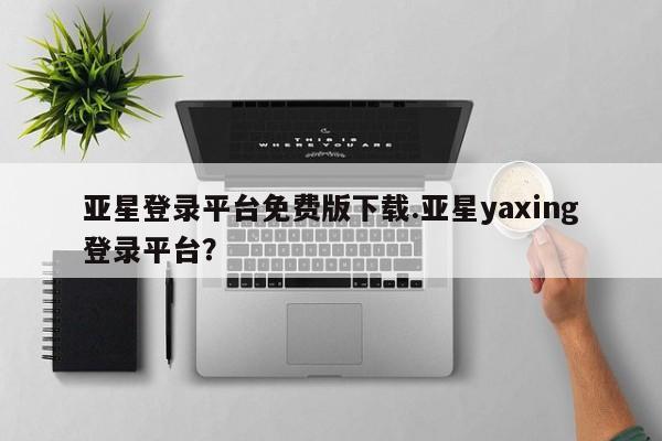 亚星入口 亚星手机版app亚星登录平台免费版下载.亚星yaxing登录平台？