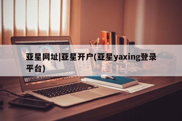 亚星入口 亚星手机版app亚星网址|亚星开户(亚星yaxing登录平台)