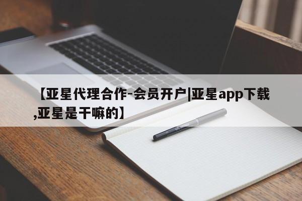 亚星入口 亚星手机版app【亚星代理合作-会员开户|亚星app下载,亚星是干嘛的】