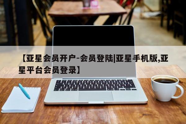 亚星入口 亚星手机版app【亚星会员开户-会员登陆|亚星手机版,亚星平台会员登录】